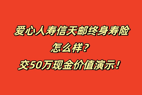 爱心人寿信天邮终身寿险怎么样？交50万现金价值演示！