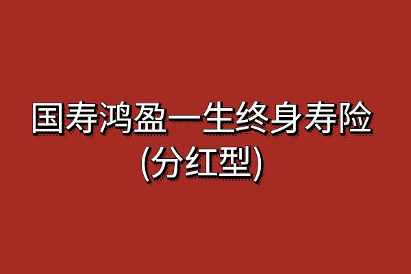 国寿鸿盈一生终身寿险(分红型)条款怎么样？交5年现金价值+亮点