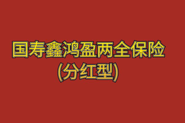 国寿鑫鸿盈两全保险(分红型)怎么样？收益如何？条款+产品特色