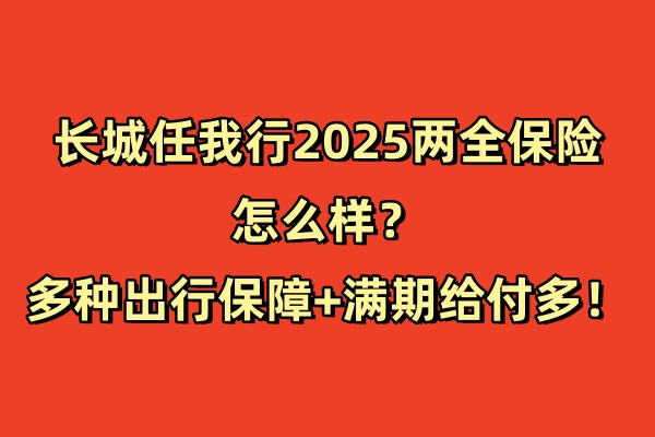 长城任我行2025两全保险怎么样？多种出行保障+满期给付多！