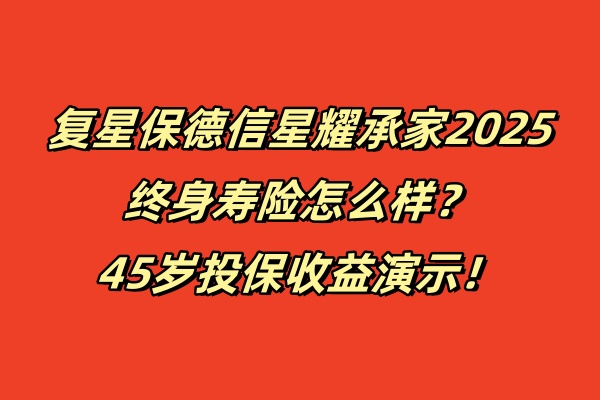 复星保德信星耀承家2025终身寿险怎么样？45岁投保收益演示！