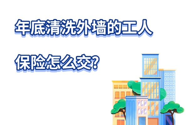 2024年底清洗外墙的工人保险怎么交？给外墙清洗工人买保险要多少钱？