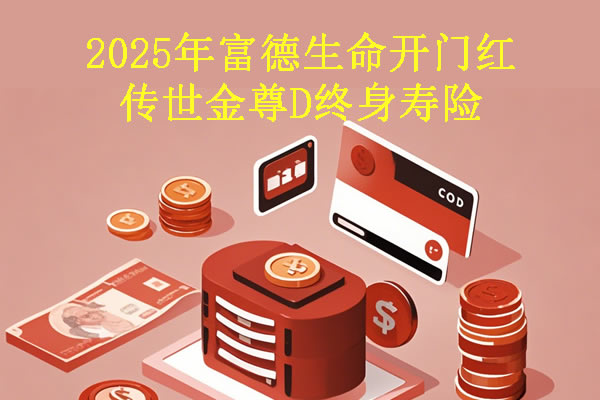 2025年富德生命开门红传世金尊D终身寿险怎么样?保什么+收益如何