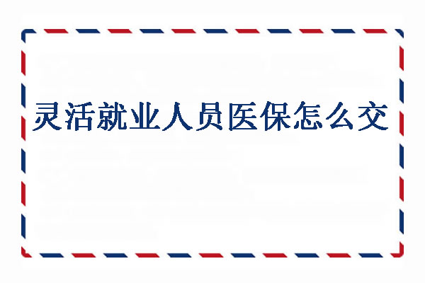 灵活就业人员医保怎么交？灵活就业人员医保怎么查询