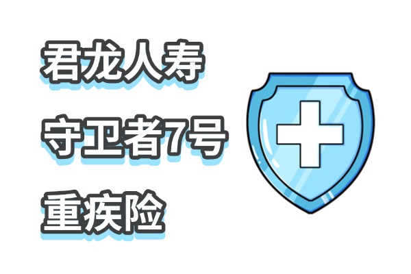 君龙人寿守卫者7号重疾险怎么样？升级后能赔多少？一年多少钱？