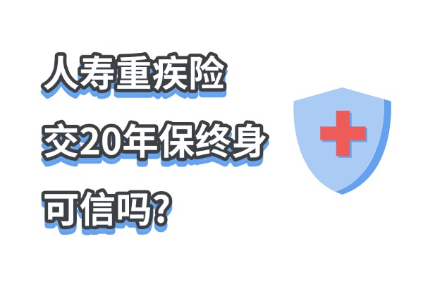 2024年的人寿重疾险交20年保终身可信吗？值得买吗？一文看真相！