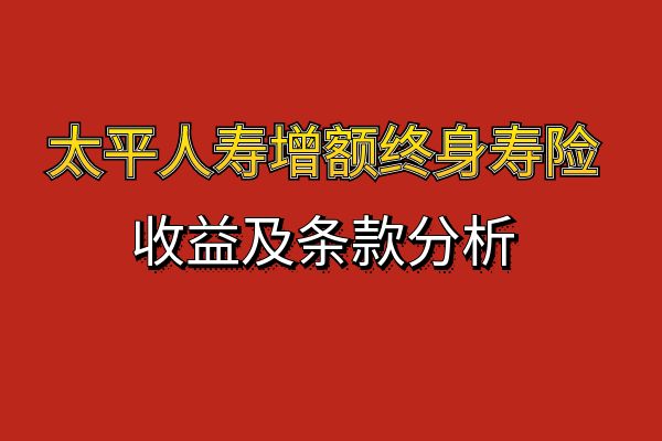 太平人寿增额终身寿险有哪些产品？2025太平增额终身寿险值得买吗？