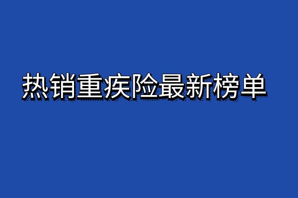 2025热销重疾险最新榜单，2025最值得购买的重疾险有哪些？