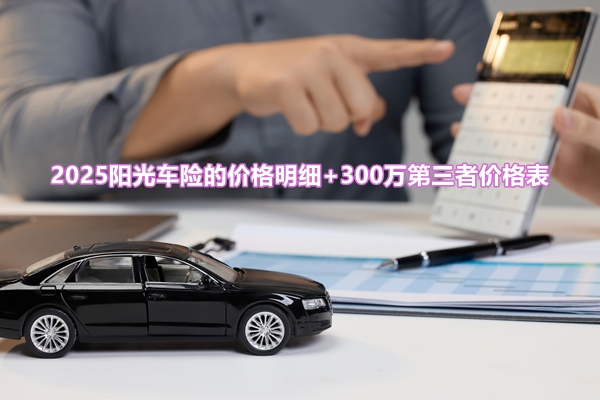 阳光车险价格表，2025阳光车险的价格明细+300万第三者价格表