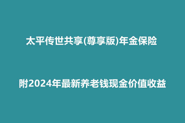 太平传世共享(尊享版)年金保险解读(附2024年最新养老钱现金价值收益)