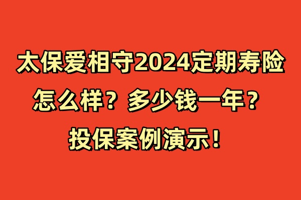 太保爱相守2024定期寿险怎么样？多少钱一年？投保案例演示！