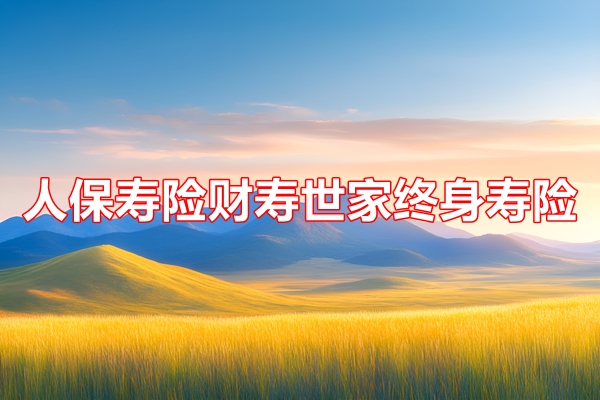 人保寿险财寿世家终身寿险条款解读：2024年最新养老钱现金价值收益