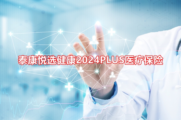 泰康悦选健康2024PLUS医疗保险介绍：投保案例分析+价格表+保障特色