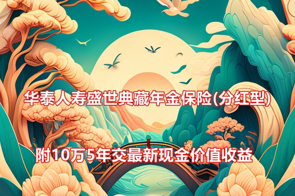 华泰人寿盛世典藏年金保险(分红型)介绍，附10万5年交最新现金价值收益