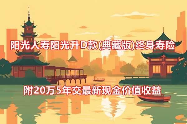 阳光人寿阳光升D款(典藏版)终身寿险解读，附20万5年交最新现金价值收益