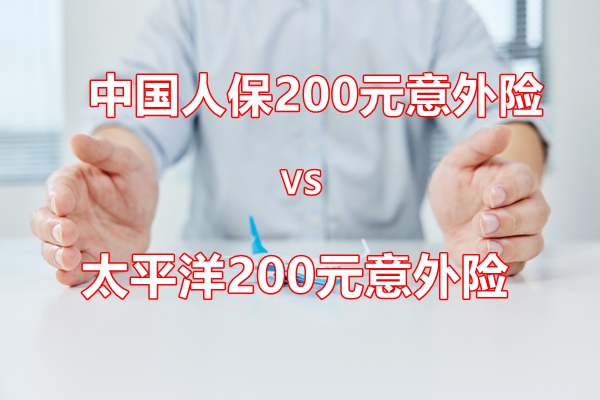 2025年中国人保200元意外险VS太平洋200元意外险保障强？值得买？