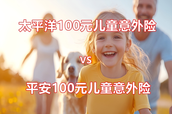 2025年太平洋100元儿童意外险VS平安100元儿童意外险保障强？值得买？