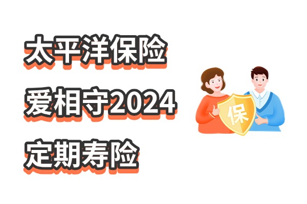 太平洋保险爱相守2024定期寿险怎么样？更新后一年多少钱？