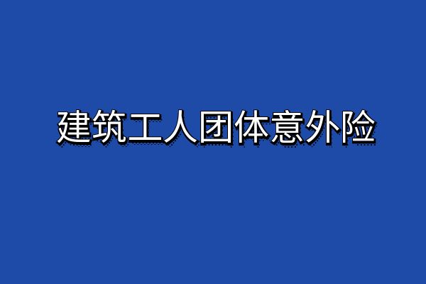 建筑工人团体意外险哪家保险公司？2025建筑工人团体意外险赔偿标准