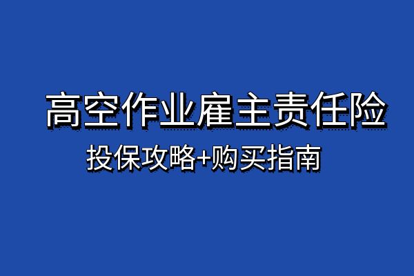 高空作业雇主责任险怎么买？2025年高空作业雇主责任险投保指南攻略