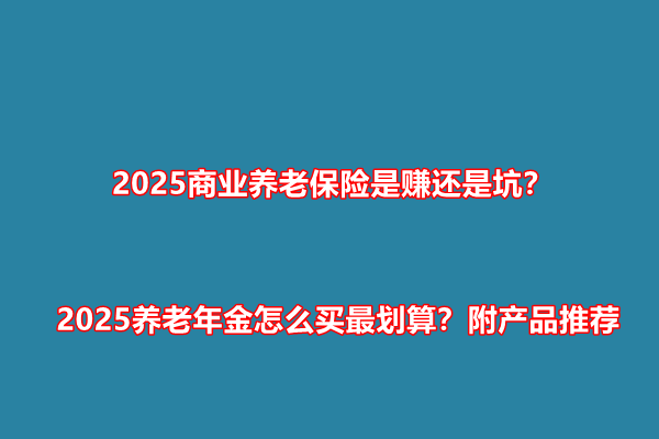 2025商业养老保险是赚还是坑？2025养老年金怎么买最划算？附产品推荐