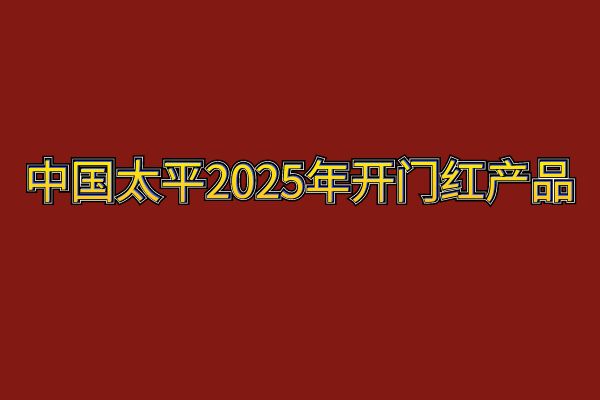 中国太平2025年开门红产品有哪些？中国太平2025年开门红产品介绍