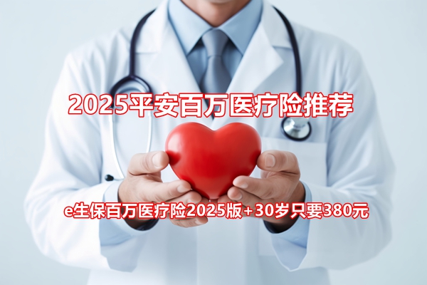 2025平安百万医疗险推荐：e生保百万医疗险2025版+30岁只要380元