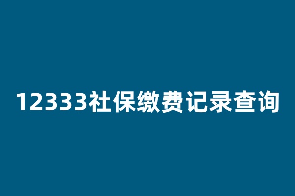 12333社保缴费记录查询？12333社保缴费记录查询怎么查？