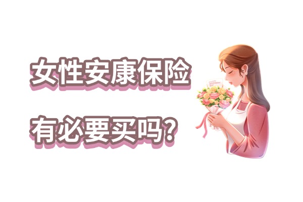 女性安康保险有必要买吗？2024女性安康险值不值得交？要交多少钱？