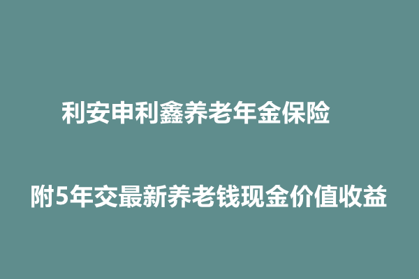 利安申利鑫养老年金保险条款介绍，附5年交最新养老钱现金价值收益