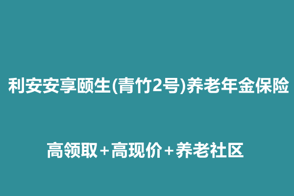 利安安享颐生(青竹2号)养老年金保险解读：高领取+高现价+养老社区