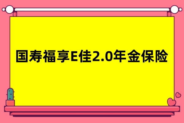 5年起领！双倍满期金！国寿福享E佳2.0年金保险产品超强来袭！