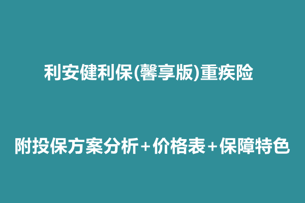 利安健利保(馨享版)重疾险介绍，附投保方案分析+价格表+保障特色