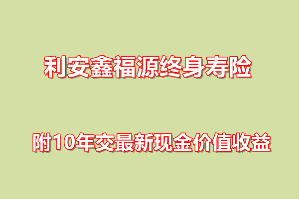 利安鑫福源终身寿险产品介绍，附10年交最新现金价值收益+特色