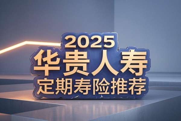 2025华贵人寿哪款定期寿险好，2025华贵人寿定期寿险多少钱？