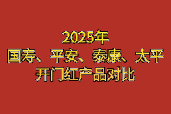 2025年保险开门红哪家更强？2025年国寿、平安、泰康、太平开门红产品对比