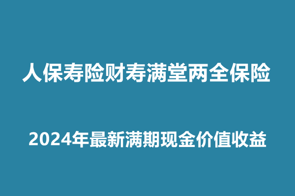 人保寿险财寿满堂两全保险条款解读(2024年最新满期现金价值收益)