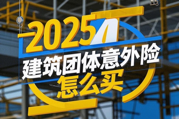 2025建筑团体意外险怎么买，2025建筑团体意外险赔付范围