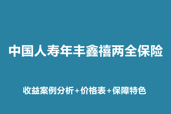 中国人寿年丰鑫禧两全保险条款解读：收益案例分析+价格表+保障特色