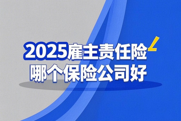 2025雇主责任险哪个保险公司好，2025雇主责任险哪款好