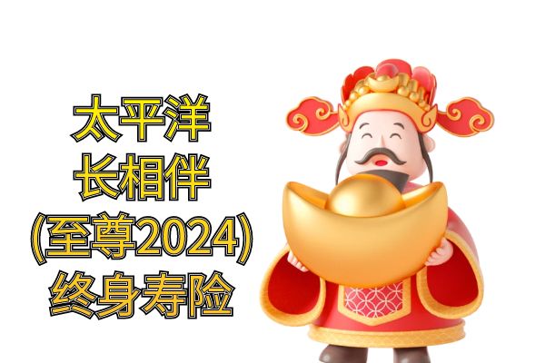 太平洋长相伴(至尊2024)终身寿险现金价值+产品特点+条款+案例