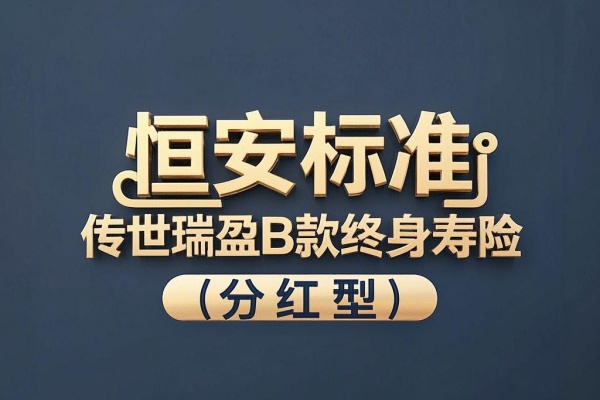 恒安标准传世瑞盈B款终身寿险（分红型）怎么样？收益如何？测评！