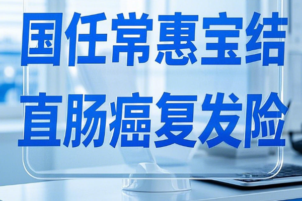 国任常惠宝结直肠癌复发险解读，常惠宝结直肠癌复发险投保案例分析