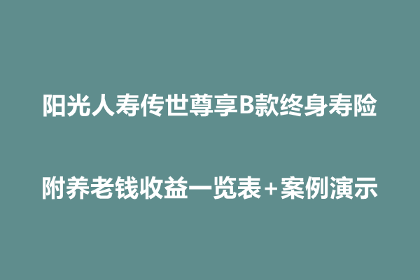 阳光人寿传世尊享B款终身寿险解读，附养老钱收益一览表+案例演示