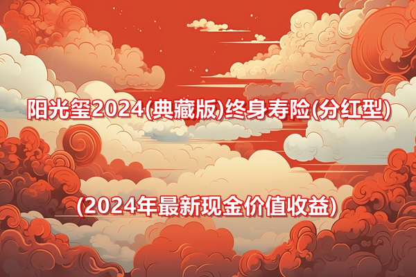 阳光玺2024(典藏版)终身寿险(分红型)介绍(2024年最新现金价值收益)