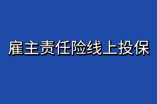 雇主责任险线上投保哪家公司好？2025年雇主责任险哪家保险公司好？