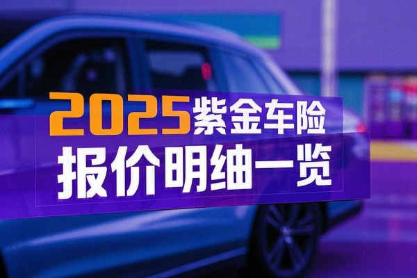 2025紫金车险报价明细一览，2025紫金车险报价免费查询