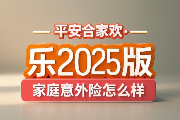 平安合家欢·樂2025版家庭意外险怎么样？有什么优势？价格表+条款！