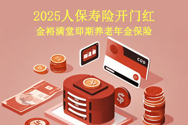 2025开门红人保寿险金裕满堂即期养老年金保险怎么样？收益如何