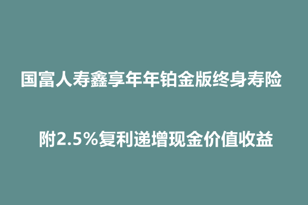 国富人寿鑫享年年铂金版终身寿险介绍，附2.5%复利递增现金价值收益